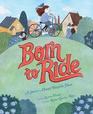 Born to Ride: A Story About Bicycle Face by Kelsey Garrity-Riley, Larissa Theule