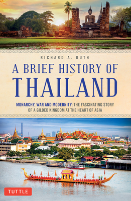 A Brief History of Thailand: Monarchy, War and Modernity: The Fascinating Story of a Gilded Kingdom at the Heart of Asia by Richard A. Ruth