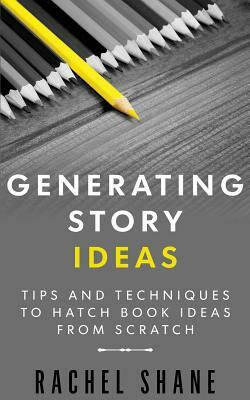 Generating Story Ideas: Tips and Techniques to Hatch Book Ideas from Scratch by Rachel Shane