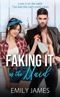 Faking It as the Maid: A Fun and Sexy Romantic Comedy by Emily James