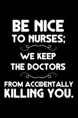 Be Nice to Nurses; We Keep the Doctors from Accidentally Killing You.: Funny Appreciation Diary, Memory Book, Motivations, Reminders for Nurses by Creative Juices Publishing