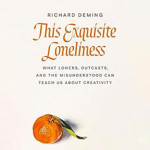 This Exquisite Loneliness: What Loners, Outcasts, and the Misunderstood Can Teach Us About Creativity by Richard Deming