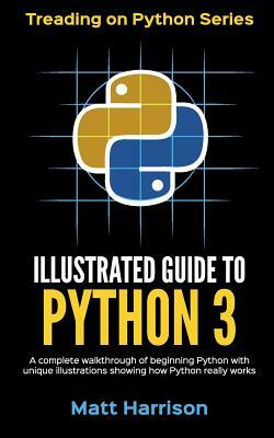 Illustrated Guide to Python 3: A Complete Walkthrough of Beginning Python with Unique Illustrations Showing how Python Really Works. Now covering Pyt by Matt Harrison