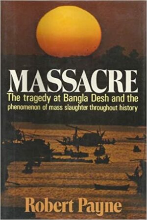 Massacre: The Tragedy at Bangla Desh and the Phenomenon of Mass Slaughter Throughout History by Robert Payne