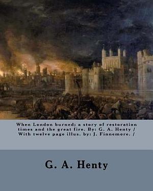 When London burned; a story of restoration times and the great fire. By: G. A. Henty / With twelve page illus. by: J. Finnemore. / by G.A. Henty