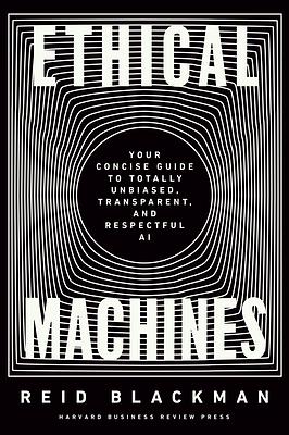 Ethical Machines: Your Concise Guide to Totally Unbiased, Transparent, and Respectful AI by Reid Blackman