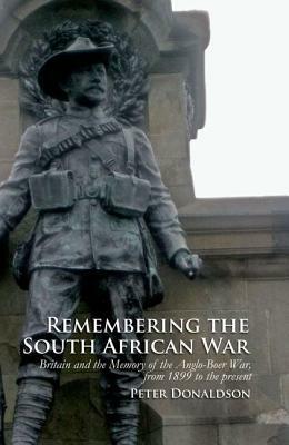 Remembering the South African War: Britain and the Memory of the Anglo-Boer War, from 1899 to the Present by Peter Donaldson