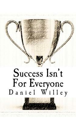 Success Isn't for Everyone: How to Build the Foundation for a Successful Life by Daniel Willey