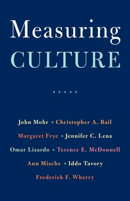 Measuring Culture by Margaret Frye, Christopher A Bail, Omar Lizardo, Terence E McDonnell, Ann Mische, Frederick F Wherry, Iddo Tavory, Jennifer C Lena, John W Mohr