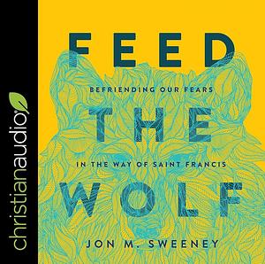 Feed the Wolf: Befriending Our Fears in the Way of Saint Francis by Jon M. Sweeney