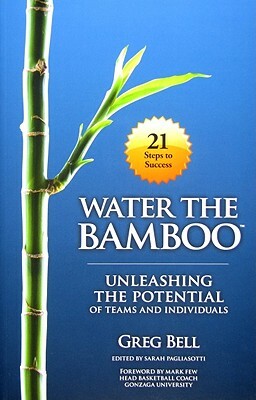 Water The Bamboo: Unleashing The Potential Of Teams And Individuals by Greg Bell