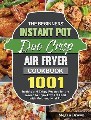 The Beginners' Instant Pot Duo Crisp Air Fryer Cookbook: 1001 healthy and Crispy Recipes for the Novice to Enjoy Low-Fat Food with Multifunctional Pot by Megan Brown