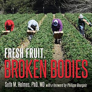 Fresh Fruit, Broken Bodies: Migrant Farmworkers in the United States by Seth Holmes