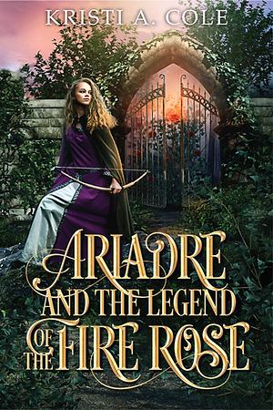 Ariadre and the Legend of the Fire Rose by Kristi A. Cole