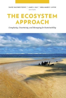 The Ecosystem Approach: Complexity, Uncertainty, and Managing for Sustainability by James Kay, Nina-Marie Lister, David Waltner-Toews
