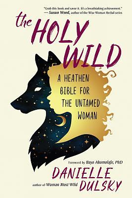 The Holy Wild: A Heathen Bible for the Untamed Woman by Danielle Dulsky