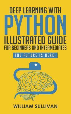 Deep Learning with Python Illustrated Guide for Beginners and Intermediates: The Future Is Here! by William Sullivan