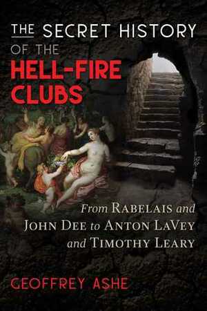 The Secret History of the Hell-Fire Clubs: From Rabelais and John Dee to Anton LaVey and Timothy Leary by Geoffrey Ashe
