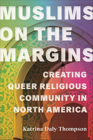 Muslims on the Margins: Creating Queer Religious Community in North America by Katrina Daly Thompson