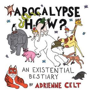 Apocalypse How?: An Existential Bestiary by Adrienne Celt