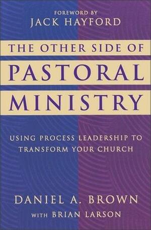 The Other Side of Pastoral Ministry: Using Process Leadership to Transform Your Church by Daniel A. Brown, Brian Larson, Jack W. Hayford