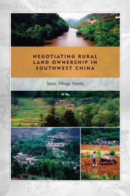 Negotiating Rural Land Ownership in Southwest China: State, Village, Family by Yi Wu