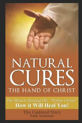 Natural Cures - The Hand of Christ: The Miracle Healing Oil: Palma Christi How It Will Heal You by Sam Sommer Mba