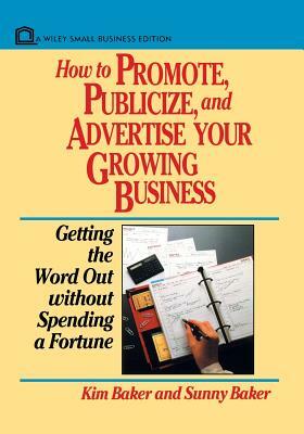 How to Promote, Publicize, and Advertise Your Growing Business: Getting the Word Out Without Spending a Fortune by Sunny Baker, Kim Baker