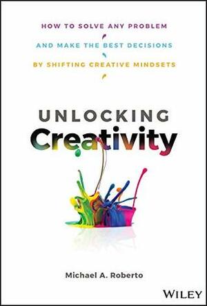 Unlocking Creativity: How to Solve Any Problem and Make the Best Decisions by Shifting Creative Mindsets by Michael A. Roberto