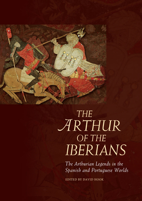 The Arthur of the Iberians: The Arthurian Legends in the Spanish and Portuguese Worlds by 