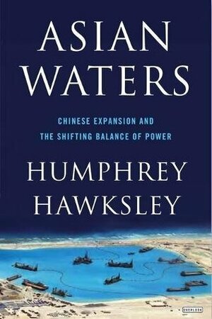Asian Waters: The Struggle Over the South China Sea and the Strategy of Chinese Expansion by Humphrey Hawksley
