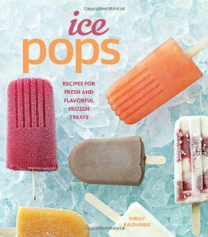 Ice Pops: Recipes for Fresh and Flavorful Frozen Treats by Shelly Kaldunski