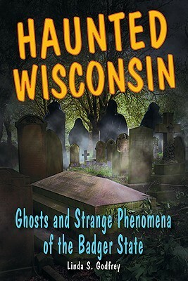 Haunted Wisconsin: Ghosts and Strange Phenomena of the Badger State by Linda S. Godfrey