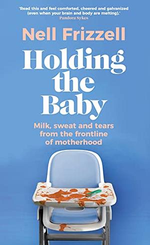 Holding the Baby: Milk, sweat and tears from the frontline of motherhood by Nell Frizzell