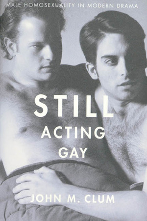 Still Acting Gay: Male Homosexuality in Modern Drama by John M. Clum