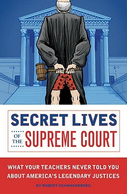 Secret Lives of the Supreme Court: What Your Teachers Never Told You about America's Legendary Judges by Robert Schnakenberg