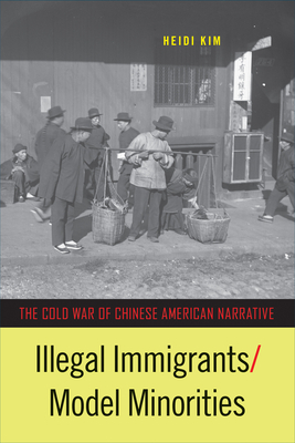 Illegal Immigrants/Model Minorities: The Cold War of Chinese American Narrative by Heidi Kim