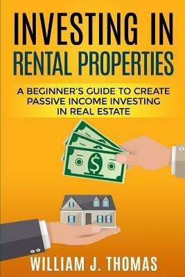 Investing in Rental Properties: A Beginner's Guide to Create Passive Income Investing in Real Estate by William J. Thomas