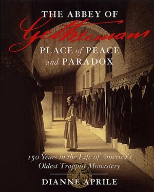 The Abbey of Gethsemani: Place of Peace and Paradox, 150 Years in the Life of America's Oldest Trappist Monastery by Dianne Aprile