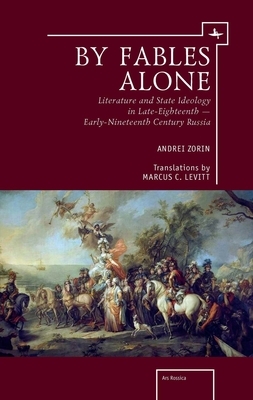 By Fables Alone: Literature and State Ideology in Late-Eighteenth - Early-Nineteenth-Century Russia by Andrei Zorin