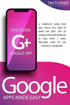 Google Apps Made Easy: A complete guide that will teach you how to make the best use of Google apps and services in less than 7 days. Include by Tim Turner