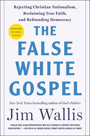 The False White Gospel: Rejecting Christian Nationalism, Reclaiming True Faith, and Refounding Democracy by Jim Wallis