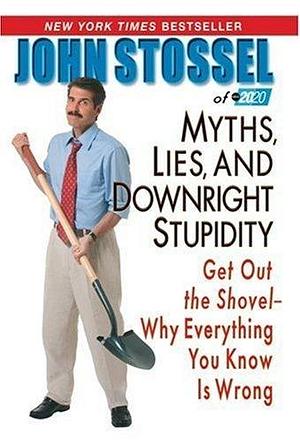 Myths, Lies and Downright Stupidity: Get Out the Shovel - Why Everything You Know is Wrong by John Stossel, John Stossel