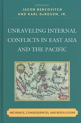 Unraveling Internal Conflicts in East Asia and the Pacific: Incidence, Consequences, and Resolutions by Jacob Bercovitch, Karl Derouen