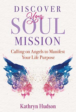 Discover Your Soul Mission: Calling on Angels to Manifest Your Life Purpose by Kathryn Hudson