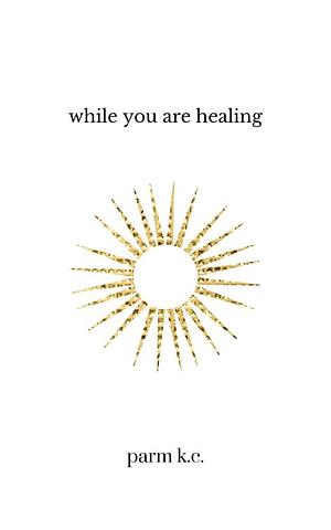 While You are Healing by Parm K.C.