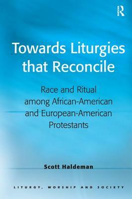 Towards Liturgies that Reconcile: Race and Ritual among African-American and European-American Protestants by Scott Haldeman