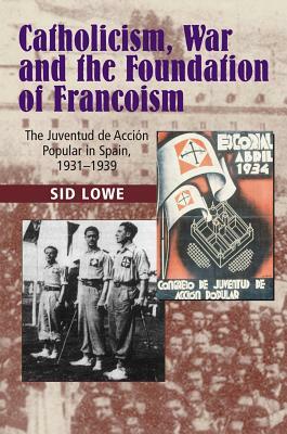 Catholicism, War and the Foundation of Francoism: The Juventud de Accion Popular in Spain, 1931-1939 by Sid Lowe