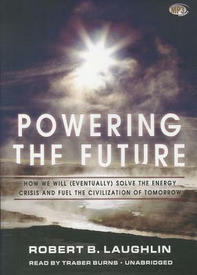 Powering the Future: How We Will (Eventually) Solve the Energy Crisis and Fuel the Civilization of Tomorrow by Robert B. Laughlin