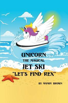 Unicorn the Magical Jet Ski: Lets find Rex! by Mandy Brown